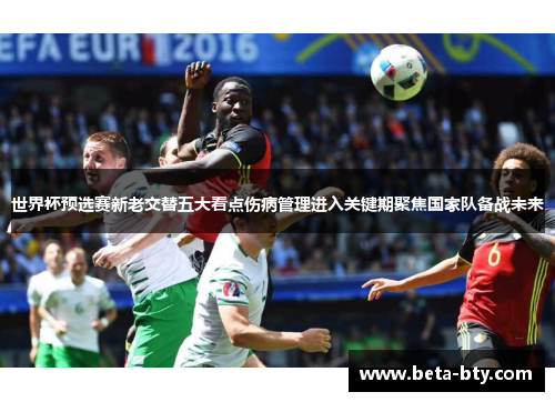 世界杯预选赛新老交替五大看点伤病管理进入关键期聚焦国家队备战未来 世界杯预选赛新老交替五大看点伤病管理进入关键期聚焦国家队备战未来