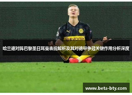 哈兰德对阵巴黎圣日耳曼表现解析及其对德甲争冠关键作用分析深度