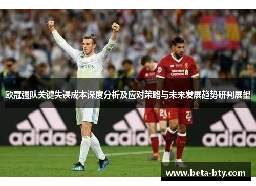 欧冠强队关键失误成本深度分析及应对策略与未来发展趋势研判展望 欧冠强队关键失误成本深度分析及应对策略与未来发展趋势研判展望