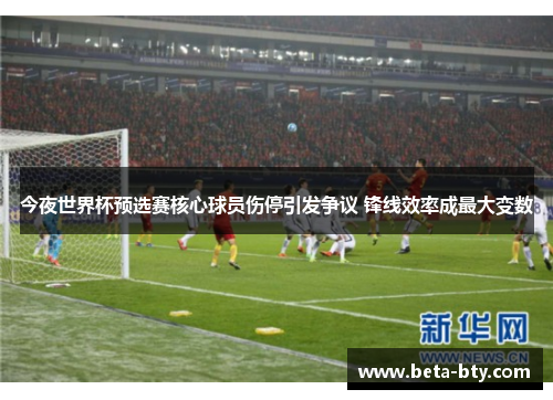 今夜世界杯预选赛核心球员伤停引发争议 锋线效率成最大变数 今夜世界杯预选赛核心球员伤停引发争议 锋线效率成最大变数