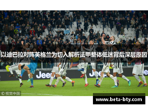 以迪巴拉对阵英格兰为切入解析法甲整体低迷背后深层原因 以迪巴拉对阵英格兰为切入解析法甲整体低迷背后深层原因
