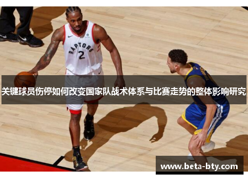 关键球员伤停如何改变国家队战术体系与比赛走势的整体影响研究