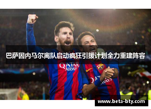 巴萨因内马尔离队启动疯狂引援计划全力重建阵容