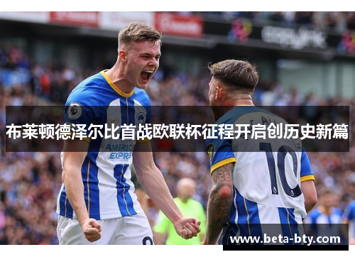 布莱顿德泽尔比首战欧联杯征程开启创历史新篇 布莱顿德泽尔比首战欧联杯征程开启创历史新篇