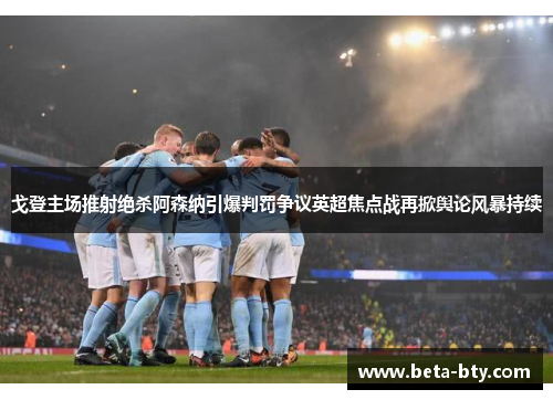 戈登主场推射绝杀阿森纳引爆判罚争议英超焦点战再掀舆论风暴持续 戈登主场推射绝杀阿森纳引爆判罚争议英超焦点战再掀舆论风暴持续