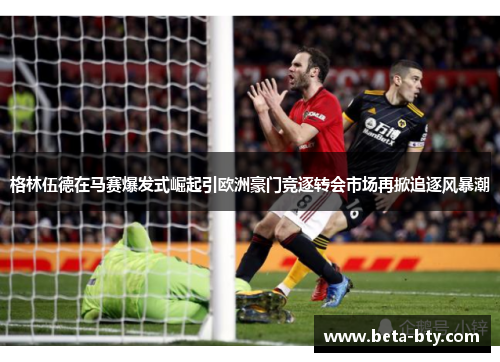 格林伍德在马赛爆发式崛起引欧洲豪门竞逐转会市场再掀追逐风暴潮 格林伍德在马赛爆发式崛起引欧洲豪门竞逐转会市场再掀追逐风暴潮