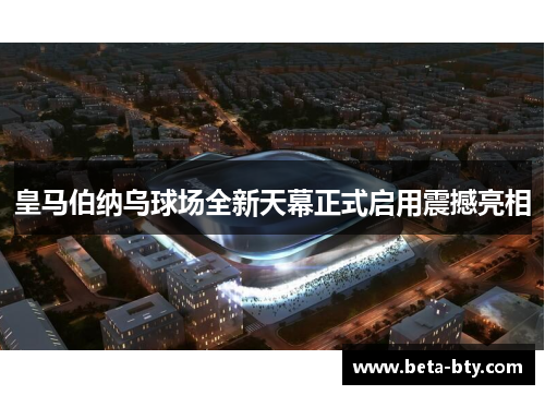皇马伯纳乌球场全新天幕正式启用震撼亮相