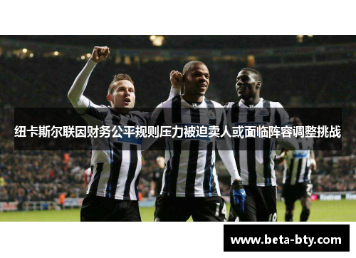 纽卡斯尔联因财务公平规则压力被迫卖人或面临阵容调整挑战 纽卡斯尔联因财务公平规则压力被迫卖人或面临阵容调整挑战