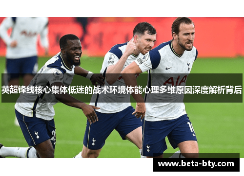 英超锋线核心集体低迷的战术环境体能心理多维原因深度解析背后 英超锋线核心集体低迷的战术环境体能心理多维原因深度解析背后