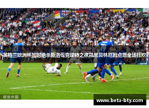 英格兰欧洲杯加时绝杀斯洛伐克逆转之夜凯恩贝林厄姆点燃全场狂欢