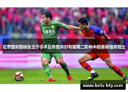 北京国安前锋张玉宁手术后恢复良好有望第二阶段中超赛场强势复出