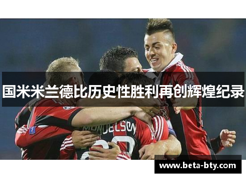 国米米兰德比历史性胜利再创辉煌纪录 国米米兰德比历史性胜利再创辉煌纪录